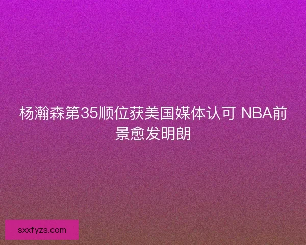 杨瀚森第35顺位获美国媒体认可 NBA前景愈发明朗