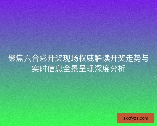 聚焦六合彩开奖现场权威解读开奖走势与实时信息全景呈现深度分析