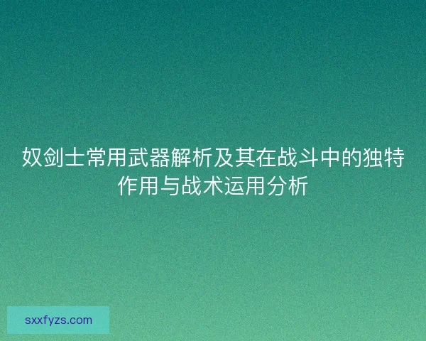 奴剑士常用武器解析及其在战斗中的独特作用与战术运用分析