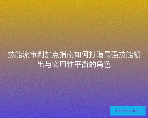 技能流审判加点指南如何打造最强技能输出与实用性平衡的角色