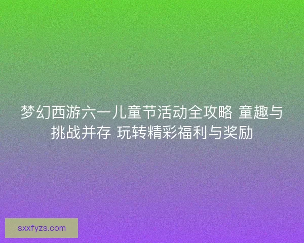 梦幻西游六一儿童节活动全攻略 童趣与挑战并存 玩转精彩福利与奖励