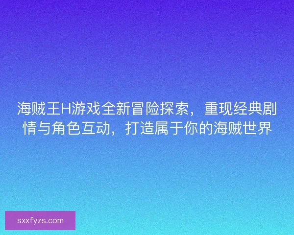 海贼王H游戏全新冒险探索，重现经典剧情与角色互动，打造属于你的海贼世界