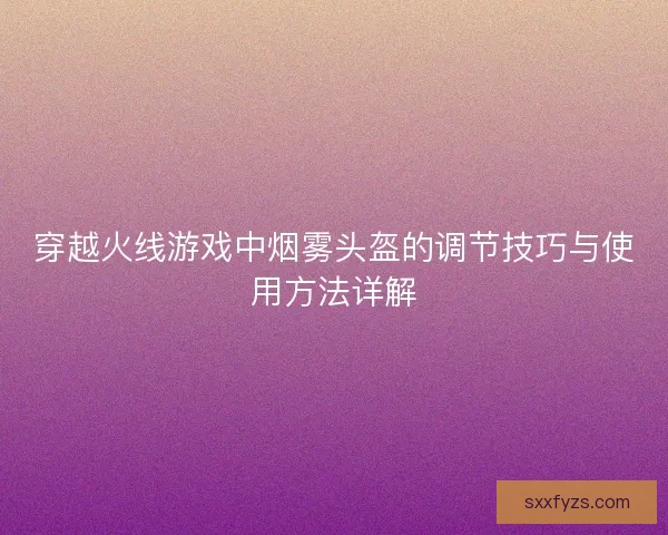 穿越火线游戏中烟雾头盔的调节技巧与使用方法详解