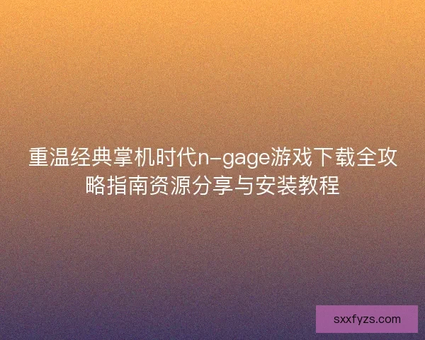 重温经典掌机时代n-gage游戏下载全攻略指南资源分享与安装教程