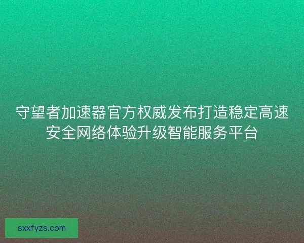 守望者加速器官方权威发布打造稳定高速安全网络体验升级智能服务平台