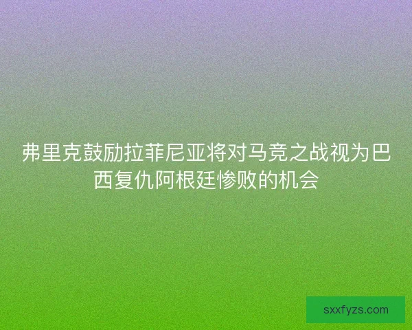弗里克鼓励拉菲尼亚将对马竞之战视为巴西复仇阿根廷惨败的机会