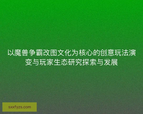 以魔兽争霸改图文化为核心的创意玩法演变与玩家生态研究探索与发展