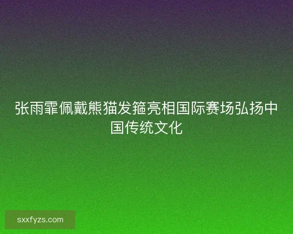 张雨霏佩戴熊猫发箍亮相国际赛场弘扬中国传统文化