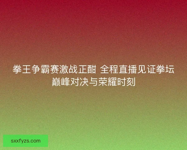 拳王争霸赛激战正酣 全程直播见证拳坛巅峰对决与荣耀时刻