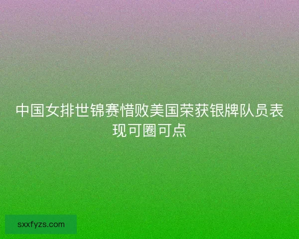 中国女排世锦赛惜败美国荣获银牌队员表现可圈可点