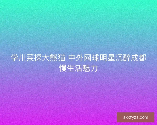 学川菜探大熊猫 中外网球明星沉醉成都慢生活魅力