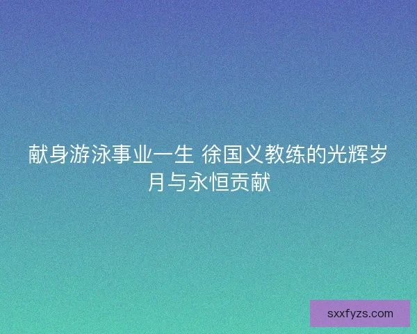 献身游泳事业一生 徐国义教练的光辉岁月与永恒贡献