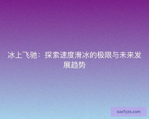 冰上飞驰：探索速度滑冰的极限与未来发展趋势
