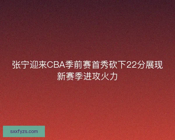 张宁迎来CBA季前赛首秀砍下22分展现新赛季进攻火力