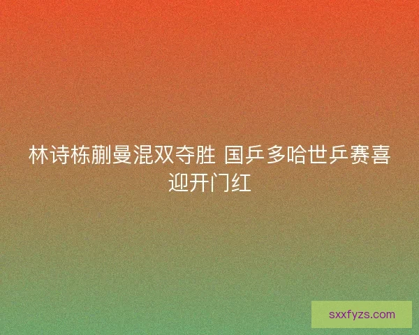 林诗栋蒯曼混双夺胜 国乒多哈世乒赛喜迎开门红