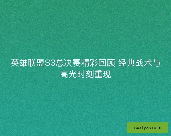 英雄联盟S3总决赛精彩回顾 经典战术与高光时刻重现