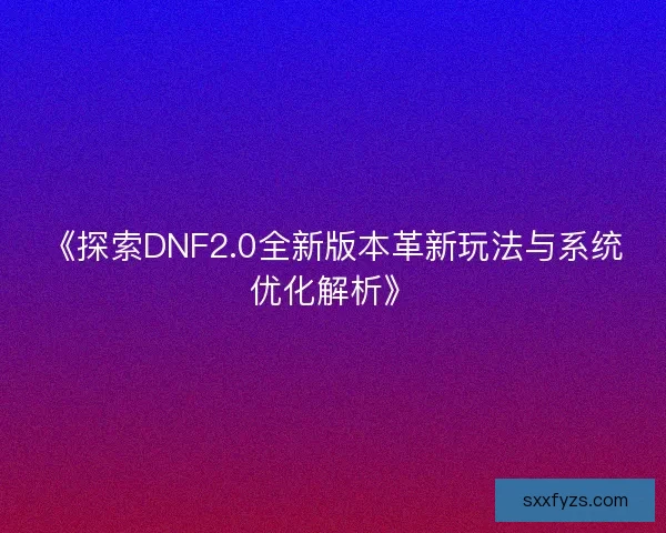 《探索DNF2.0全新版本革新玩法与系统优化解析》