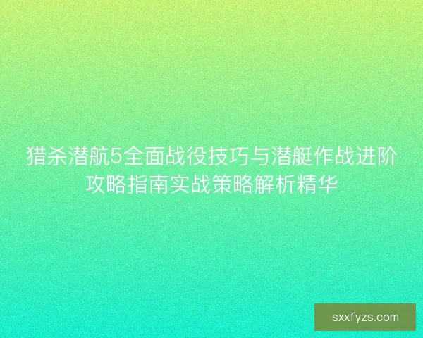 猎杀潜航5全面战役技巧与潜艇作战进阶攻略指南实战策略解析精华