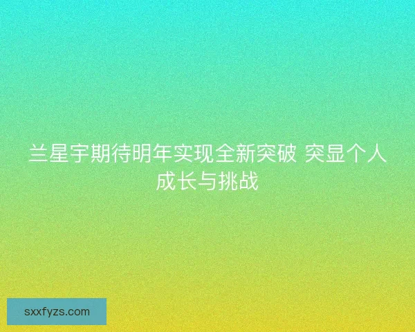 兰星宇期待明年实现全新突破 突显个人成长与挑战