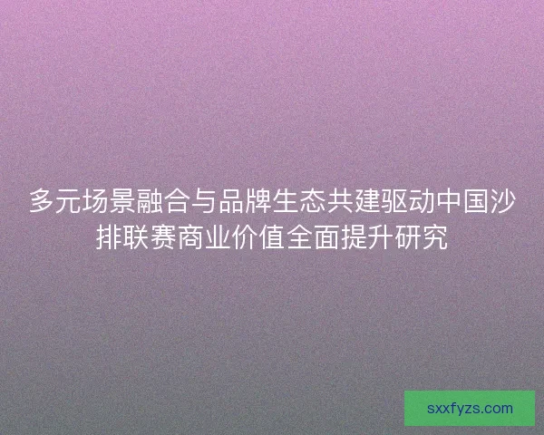 多元场景融合与品牌生态共建驱动中国沙排联赛商业价值全面提升研究